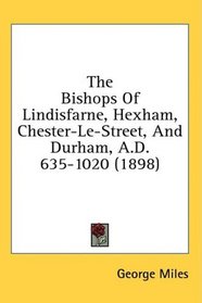 The Bishops Of Lindisfarne, Hexham, Chester-Le-Street, And Durham, A.D. 635-1020 (1898)