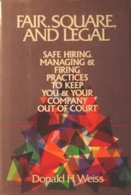 Fair, Square, and Legal: Safe Hiring, Managing and Firing Practices to Keep You and Your Company Out of Court