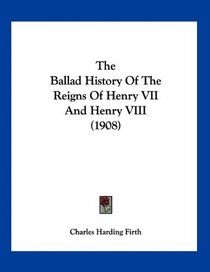 The Ballad History Of The Reigns Of Henry VII And Henry VIII (1908)