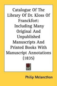 Catalogue Of The Library Of Dr. Kloss Of Franckfort: Including Many Original And Unpublished Manuscripts And Printed Books With Manuscript Annotations (1835)