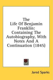 The Life Of Benjamin Franklin: Containing The Autobiography, With Notes And A Continuation (1845)