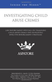 Investigating Child Abuse Crimes: Law Enforcement Officials on Examining Child Abuse Crimes and Developing Effective Enforcement Strategies (Inside the Minds)