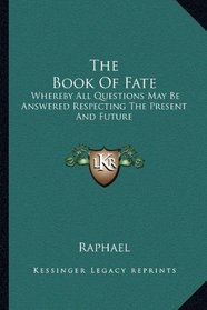 The Book Of Fate: Whereby All Questions May Be Answered Respecting The Present And Future