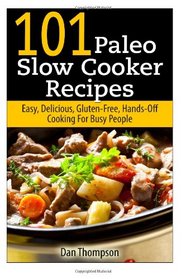 101 Paleo Slow Cooker Recipes : Easy, Delicious, Gluten-free Hands-Off Cooking For Busy People