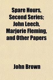 Spare Hours, Second Series; John Leech, Marjorie Fleming, and Other Papers