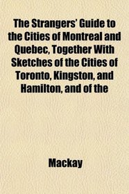 The Strangers' Guide to the Cities of Montreal and Quebec, Together With Sketches of the Cities of Toronto, Kingston, and Hamilton, and of the