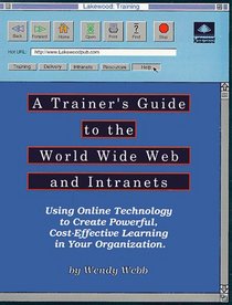 A Trainer's Guide to the World Wide Web and Intranets: Using Online Technology to Create Powerful, Cost-Effective Learning in Your Organization