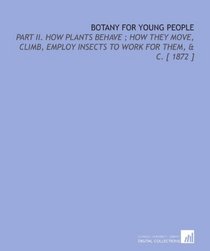 Botany for Young People: Part II.  How Plants Behave ; How They Move, Climb, Employ Insects to Work for Them, & C. [ 1872 ]