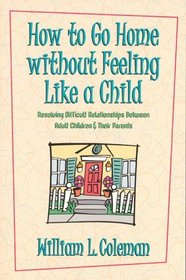 How to Go Home Without Feeling Like a Child: Resolving Difficult Relationships Between Adult Children & Their Parents