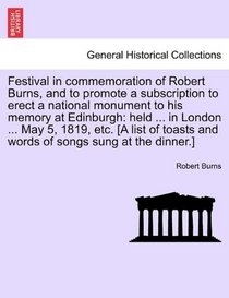 Festival in commemoration of Robert Burns, and to promote a subscription to erect a national monument to his memory at Edinburgh: held ... in London ... and words of songs sung at the dinner.]