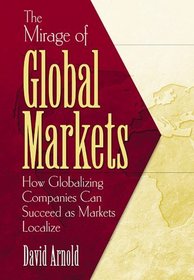 The Mirage of Global Markets: How Globalizing Companies Can Succeed as Markets Localize