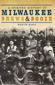 A Spirited History of Milwaukee Brews and Booze (WI)