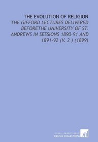 The Evolution of Religion: The Gifford Lectures Delivered Beforethe University of St. Andrews in Sessions 1890-91 and 1891-92 (V. 2 ) (1899)