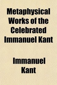 Metaphysical Works of the Celebrated Immanuel Kant