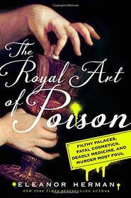 The Royal Art of Poison: Fatal Cosmetics, Deadly Medicine, Filthy Palaces, and Murder Most Foul
