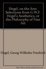 Hegel, on the Arts: Selections from G.W.F. Hegel's Aesthetics, or the Philosophy of Fine Art