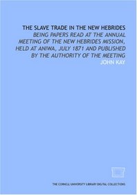 The Slave trade in the New Hebrides: being papers read at the annual meeting of the New Hebrides Mission, held at Aniwa, July 1871 and published by the authority of the meeting
