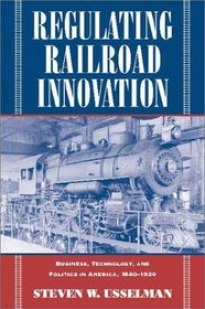 Regulating Railroad Innovation : Business, Technology, and Politics in America, 1840-1920