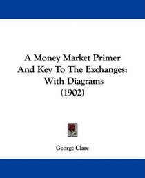 A Money Market Primer And Key To The Exchanges: With Diagrams (1902)