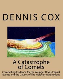 A Catastrophe Of Comets: Conclusive Evidence For The Younger Dryas Impact Events And The Causes Of The Holocene Extinctions (Volume 1)
