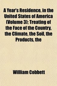 The A Year's Residence, in the United States of America (Volume 3); Treating of the Face of the Country, the Climate, the Soil, the Products