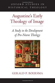 Augustine's Early Theology of Image: A Study in the Development of Pro-Nicene Theology (Oxford Studies in Historical Theology)