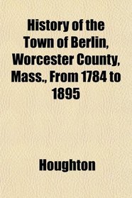 History of the Town of Berlin, Worcester County, Mass., From 1784 to 1895