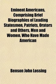 Eminent Americans, Comprising Brief Biographies of Leading Statesmen, Patriots, Orators and Others, Men and Women, Who Have Made American