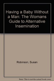 Having a Baby Without a Man: The Womans Guide to Alternative Insemination