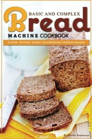 Basic and Complex Bread Machine Cookbook: Flavor, Texture, Aroma the Experience in Bread Making