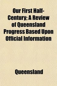 Our First Half-Century; A Review of Queensland Progress Based Upon Official Information