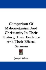 Comparison Of Mahometanism And Christianity In Their History, Their Evidence And Their Effects: Sermons