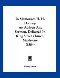 In Memoriam H. H. Dobney: An Address And Sermon, Delivered In King Street Church, Maidstone (1884)