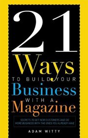 21 Ways To Build Your Business With A Magazine: Secrets to Dramatically Grow Your Income, Credibility and Celebrity Power