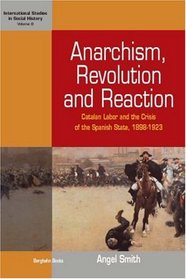 Anarchism, Revolution And Reaction: Catalan Labor And the Crisis of the Spanish State, 1898-1923 (International Studies in Social History)