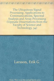 The Ubiquitous Signal Processing: Applications to Communications, Spectral Analysis and Array Processing (Uppsala Dissertations from the Faculty of Science and Technology, 34)