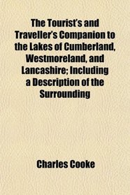 The Tourist's and Traveller's Companion to the Lakes of Cumberland, Westmoreland, and Lancashire; Including a Description of the Surrounding
