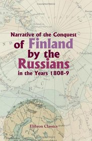 Narrative of the Conquest of Finland by the Russians in the Years 1808-9: From an unpublished work by a Russian officer of rank. Edited by gen. Monteith