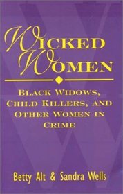 Wicked Women : Black Widows, Child Killers, and Other Women in Crime