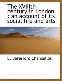 The XVIIIth Century in London: An Account of Its Social Life and Arts