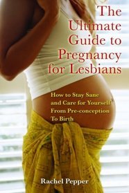 The Ultimate Guide to Pregnancy for Lesbians: How to Stay Sane and Care for Yourself from Pre-conception through Birth, 2nd Edition