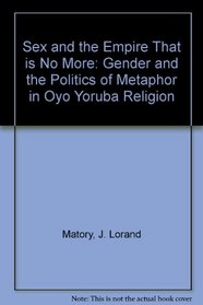 Sex and the Empire That Is No More: Gender and the Politics of Metaphor in Oyo Yoruba Religion