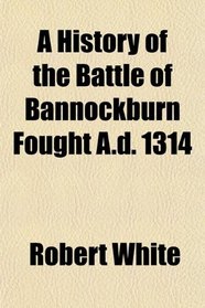 A History of the Battle of Bannockburn Fought A.d. 1314