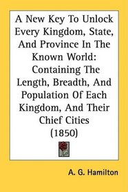 A New Key To Unlock Every Kingdom, State, And Province In The Known World: Containing The Length, Breadth, And Population Of Each Kingdom, And Their Chief Cities (1850)
