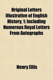 Original Letters Illustrative of English History, 1; Including Numerous Royal Letters From Autographs