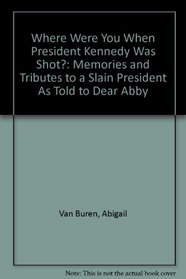 Where Were You When President Kennedy Was Shot?: Memories and Tributes to a Slain President As Told to Dear Abby