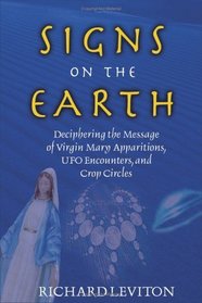 Signs On The Earth: Deciphering The Message Of Virgin Marry Apparitions, Ufo Encounters, And Crop Circles