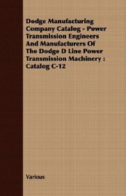 Dodge Manufacturing Company Catalog - Power Transmission Engineers And Manufacturers Of The Dodge D Line Power Transmission Machinery: Catalog C-12