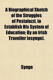 A Biographical Sketch of the Struggles of Pestalozzi, to Establish His System of Education; By an Irish Traveller [osynge].