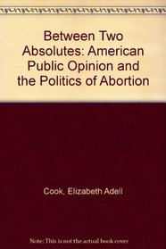 Between Two Absolutes: Public Opinion And The Politics Of Abortion